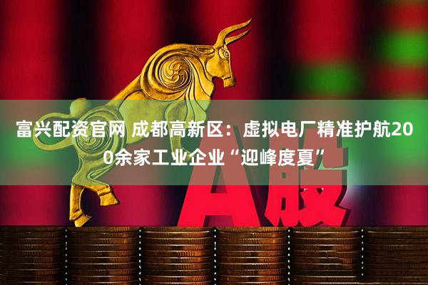富兴配资官网 成都高新区：虚拟电厂精准护航200余家工业企业“迎峰度夏”