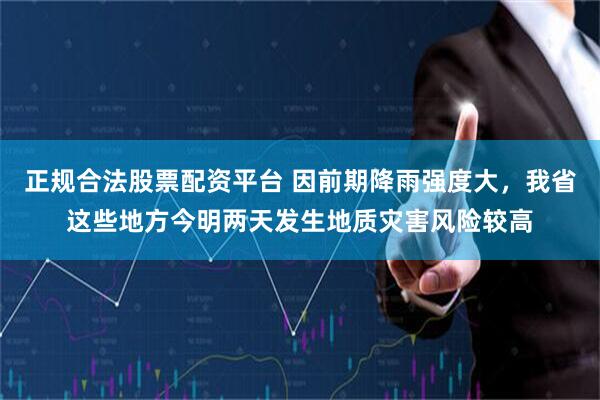 正规合法股票配资平台 因前期降雨强度大，我省这些地方今明两天发生地质灾害风险较高