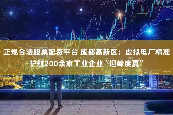 正规合法股票配资平台 成都高新区：虚拟电厂精准护航200余家工业企业“迎峰度夏”