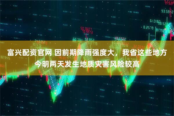 富兴配资官网 因前期降雨强度大，我省这些地方今明两天发生地质灾害风险较高
