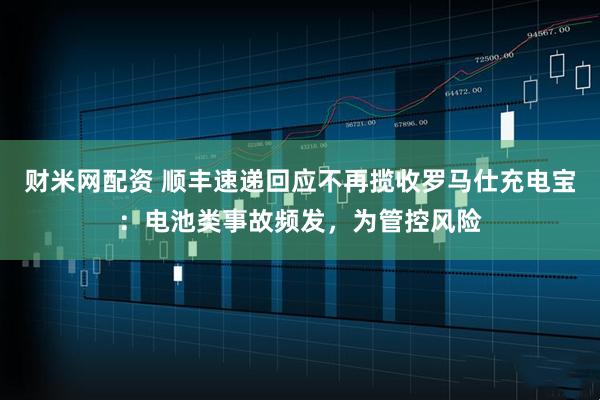 财米网配资 顺丰速递回应不再揽收罗马仕充电宝：电池类事故频发，为管控风险