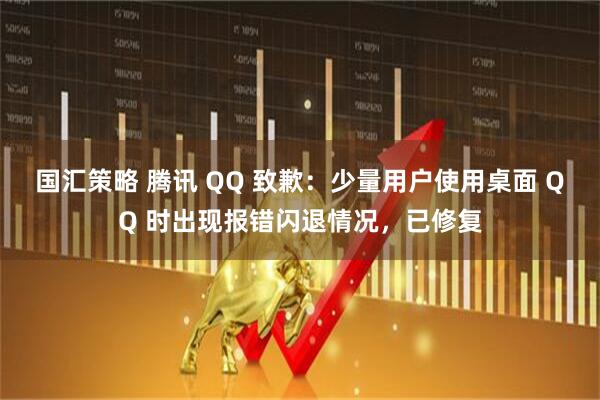 国汇策略 腾讯 QQ 致歉：少量用户使用桌面 QQ 时出现报错闪退情况，已修复