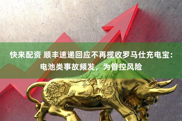快来配资 顺丰速递回应不再揽收罗马仕充电宝：电池类事故频发，为管控风险