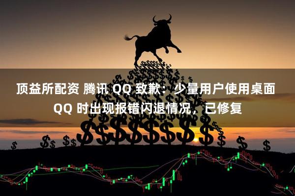 顶益所配资 腾讯 QQ 致歉：少量用户使用桌面 QQ 时出现报错闪退情况，已修复