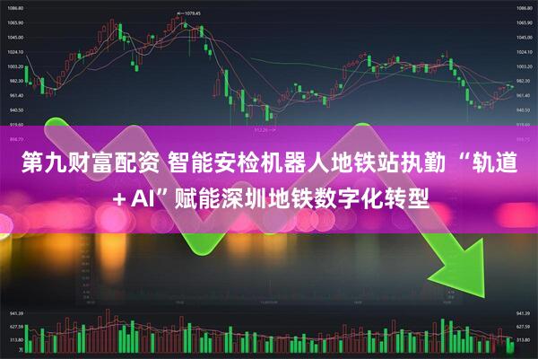第九财富配资 智能安检机器人地铁站执勤 “轨道＋AI”赋能深圳地铁数字化转型