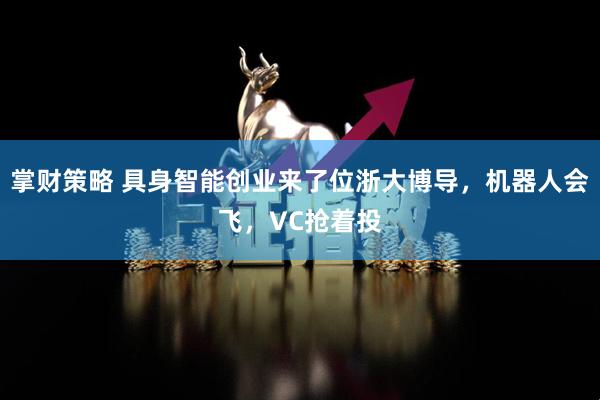 掌财策略 具身智能创业来了位浙大博导，机器人会飞，VC抢着投