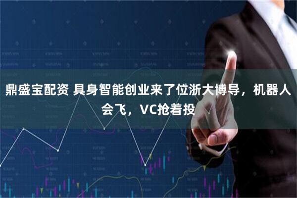 鼎盛宝配资 具身智能创业来了位浙大博导，机器人会飞，VC抢着投