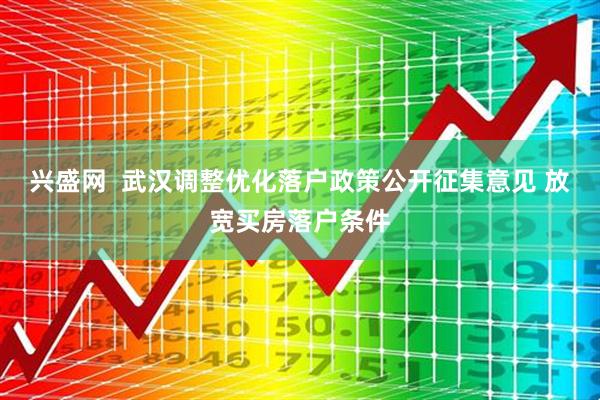 兴盛网  武汉调整优化落户政策公开征集意见 放宽买房落户条件