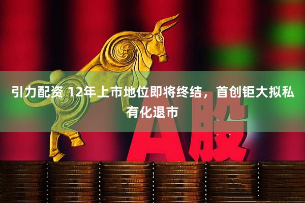 引力配资 12年上市地位即将终结，首创钜大拟私有化退市