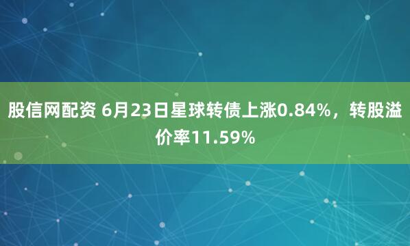 股信网配资 6月23日星球转债上涨0.84%，转股溢价率11.59%