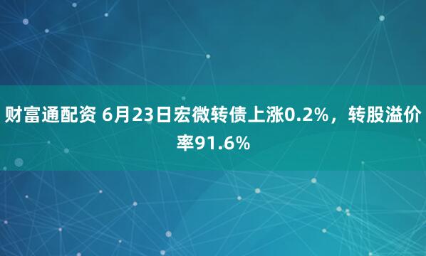 财富通配资 6月23日宏微转债上涨0.2%，转股溢价率91.6%