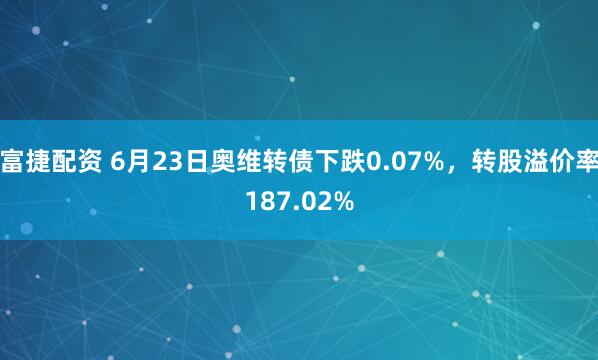 富捷配资 6月23日奥维转债下跌0.07%，转股溢价率187.02%