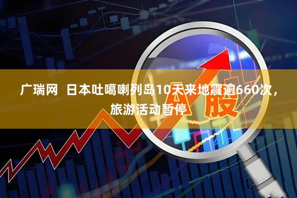广瑞网  日本吐噶喇列岛10天来地震逾660次，旅游活动暂停