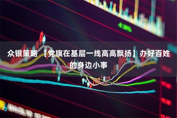 众银策略 【党旗在基层一线高高飘扬】办好百姓的身边小事