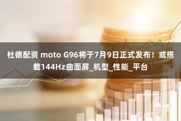 杜德配资 moto G96将于7月9日正式发布！或搭载144Hz曲面屏_机型_性能_平台