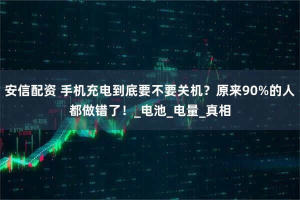 安信配资 手机充电到底要不要关机？原来90%的人都做错了！_电池_电量_真相