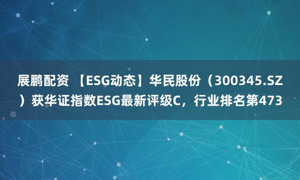 展鹏配资 【ESG动态】华民股份（300345.SZ）获华证指数ESG最新评级C，行业排名第473