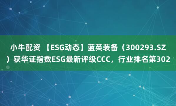 小牛配资 【ESG动态】蓝英装备（300293.SZ）获华证指数ESG最新评级CCC，行业排名第302