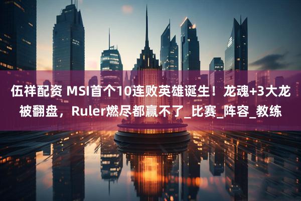伍祥配资 MSI首个10连败英雄诞生！龙魂+3大龙被翻盘，Ruler燃尽都赢不了_比赛_阵容_教练
