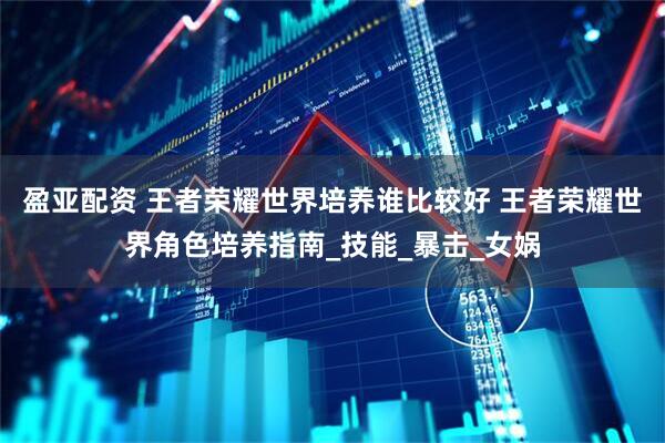 盈亚配资 王者荣耀世界培养谁比较好 王者荣耀世界角色培养指南_技能_暴击_女娲