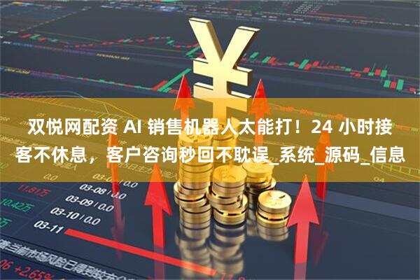 双悦网配资 AI 销售机器人太能打！24 小时接客不休息，客户咨询秒回不耽误_系统_源码_信息