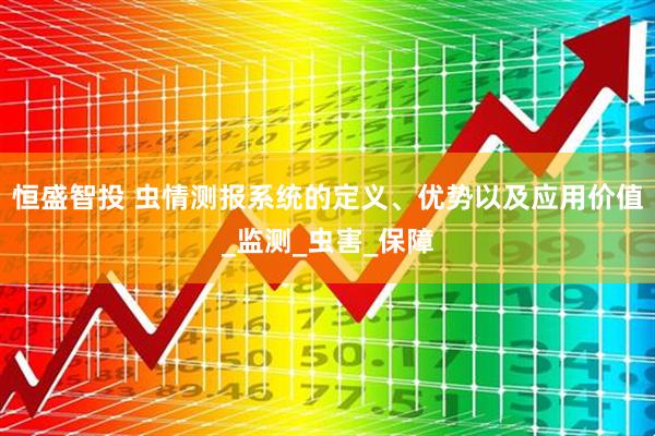 恒盛智投 虫情测报系统的定义、优势以及应用价值_监测_虫害_保障