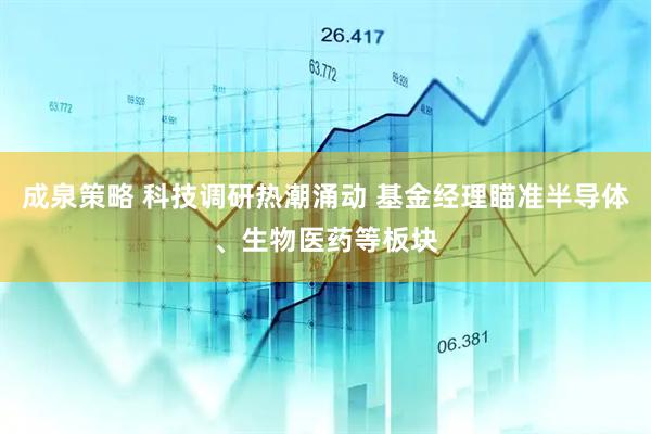 成泉策略 科技调研热潮涌动 基金经理瞄准半导体、生物医药等板块