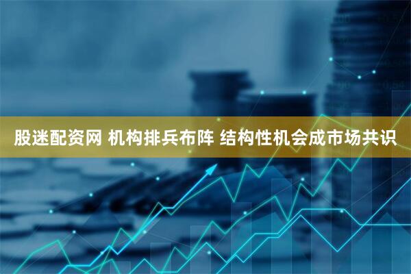 股迷配资网 机构排兵布阵 结构性机会成市场共识