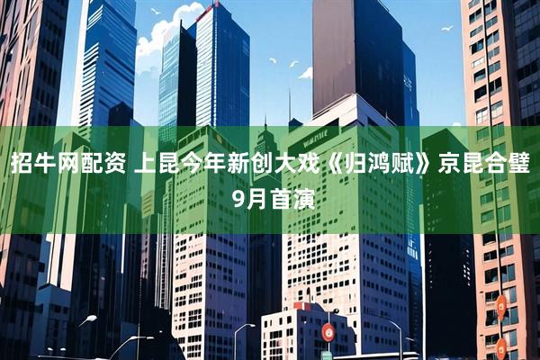 招牛网配资 上昆今年新创大戏《归鸿赋》京昆合璧 9月首演