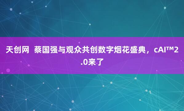 天创网  蔡国强与观众共创数字烟花盛典，cAI™2.0来了