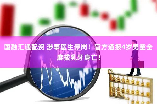 国融汇通配资 涉事医生停岗！官方通报4岁男童全麻拔乳牙身亡！