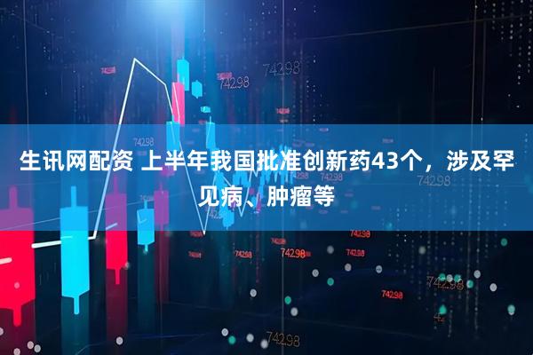 生讯网配资 上半年我国批准创新药43个，涉及罕见病、肿瘤等