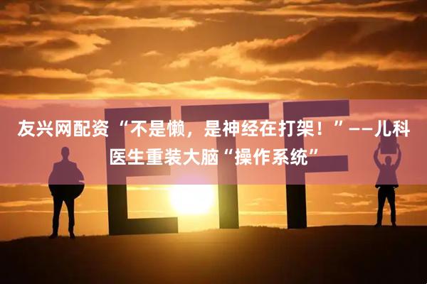 友兴网配资 “不是懒，是神经在打架！”——儿科医生重装大脑“操作系统”