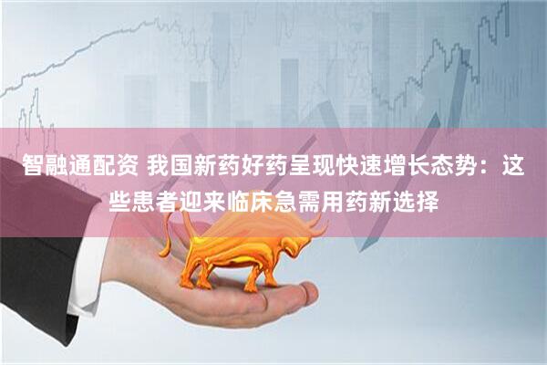 智融通配资 我国新药好药呈现快速增长态势：这些患者迎来临床急需用药新选择