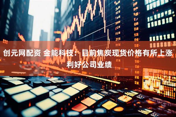 创元网配资 金能科技：目前焦炭现货价格有所上涨 利好公司业绩