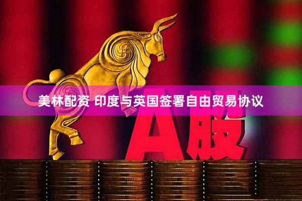 美林配资 印度与英国签署自由贸易协议