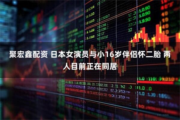 聚宏鑫配资 日本女演员与小16岁伴侣怀二胎 两人目前正在同居