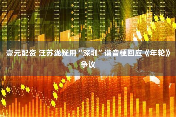 壹元配资 汪苏泷疑用“深圳”谐音梗回应《年轮》争议