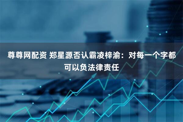 尊尊网配资 郑星源否认霸凌梓渝：对每一个字都可以负法律责任