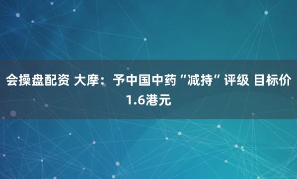 会操盘配资 大摩：予中国中药“减持”评级 目标价1.6港元