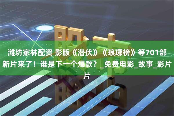 潍坊家林配资 影版《潜伏》《琅琊榜》等701部新片来了！谁是下一个爆款？_免费电影_故事_影片