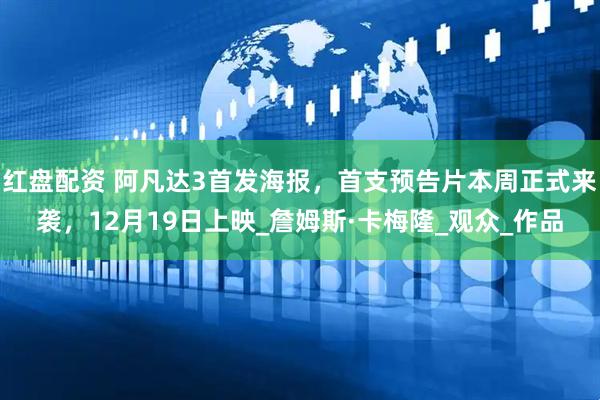 红盘配资 阿凡达3首发海报，首支预告片本周正式来袭，12月19日上映_詹姆斯·卡梅隆_观众_作品