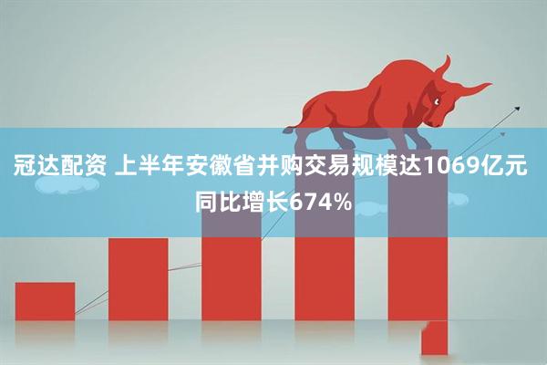 冠达配资 上半年安徽省并购交易规模达1069亿元 同比增长674%