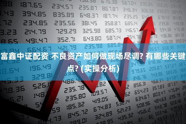 富鑫中证配资 不良资产如何做现场尽调? 有哪些关键点? (实操分析)