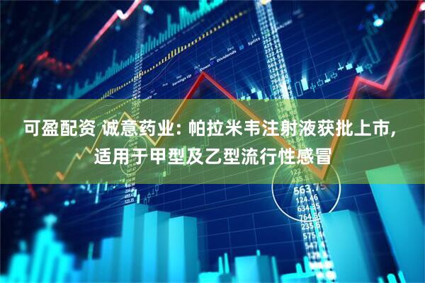 可盈配资 诚意药业: 帕拉米韦注射液获批上市, 适用于甲型及乙型流行性感冒