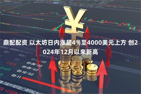 鼎配配资 以太坊日内涨超4%至4000美元上方 创2024年12月以来新高