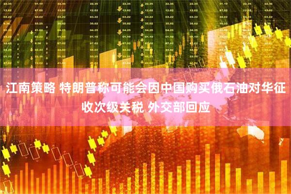 江南策略 特朗普称可能会因中国购买俄石油对华征收次级关税 外交部回应
