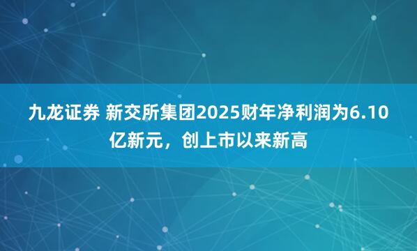 九龙证券 新交所集团2025财年净利润为6.10亿新元，创上市以来新高