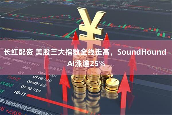 长红配资 美股三大指数全线走高，SoundHound AI涨逾25%