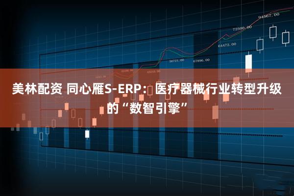 美林配资 同心雁S-ERP：医疗器械行业转型升级的“数智引擎”